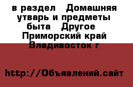  в раздел : Домашняя утварь и предметы быта » Другое . Приморский край,Владивосток г.